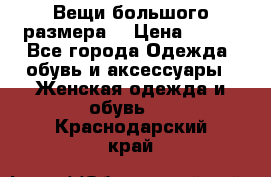 Вещи большого размера  › Цена ­ 200 - Все города Одежда, обувь и аксессуары » Женская одежда и обувь   . Краснодарский край